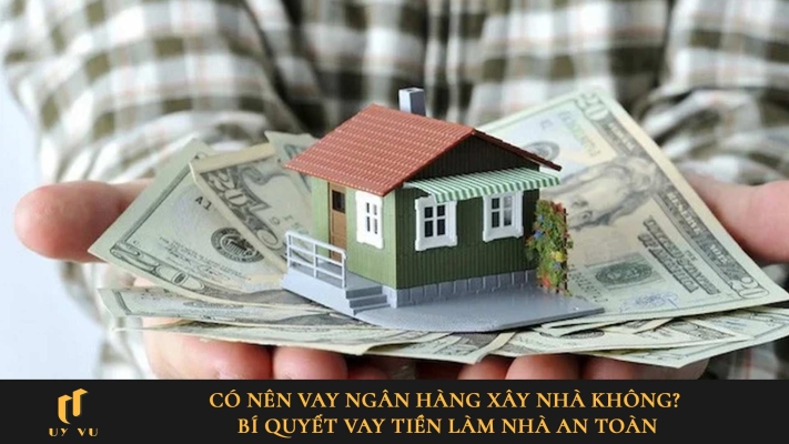 Có nên vay ngân hàng xây nhà không? Bí quyết vay tiền làm nhà an toàn