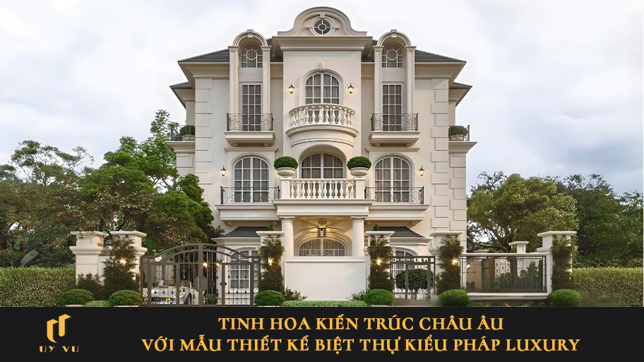 Tinh hoa kiến trúc châu Âu với mẫu thiết kế biệt thự kiểu Pháp luxury